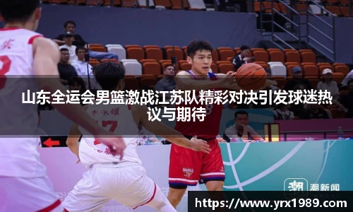 山东全运会男篮激战江苏队精彩对决引发球迷热议与期待